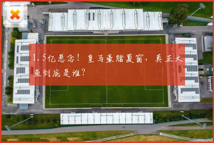 1.5亿悬念！皇马豪赌夏窗，真正大鱼到底是谁？
