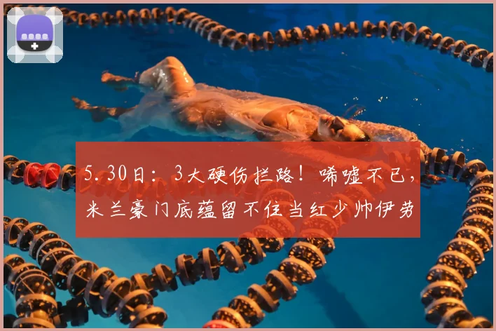 5.30日：3大硬伤拦路！唏嘘不已，米兰豪门底蕴留不住当红少帅伊劳拉！_球员_欧冠_意甲