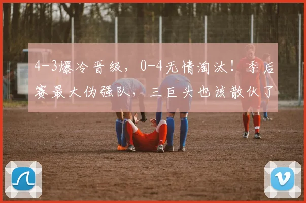 4-3爆冷晋级，0-4无情淘汰！季后赛最大伪强队，三巨头也该散伙了