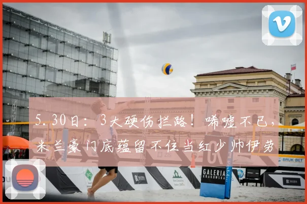 5.30日：3大硬伤拦路！唏嘘不已，米兰豪门底蕴留不住当红少帅伊劳拉！_球员_欧冠_意甲