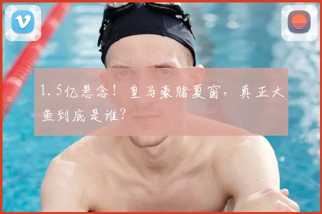 1.5亿悬念！皇马豪赌夏窗，真正大鱼到底是谁？