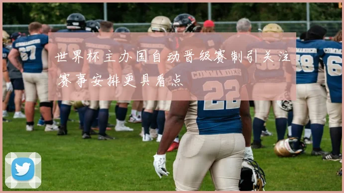 世界杯主办国自动晋级赛制引关注 赛事安排更具看点