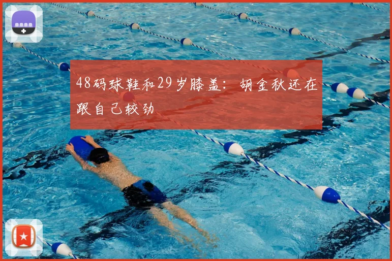 48码球鞋和29岁膝盖：胡金秋还在跟自己较劲
