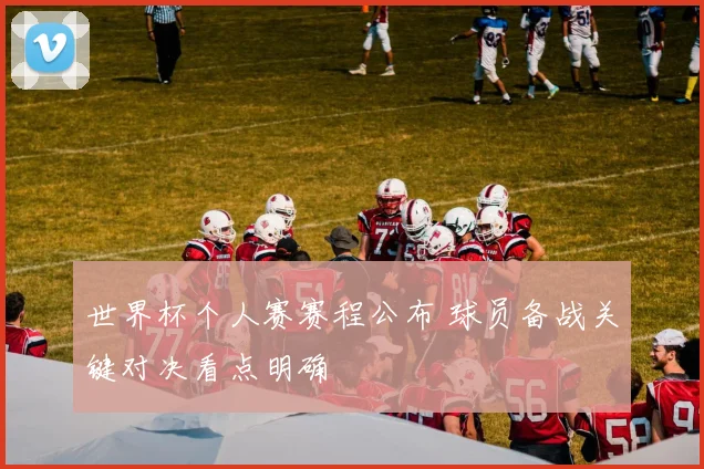 世界杯个人赛赛程公布 球员备战关键对决看点明确