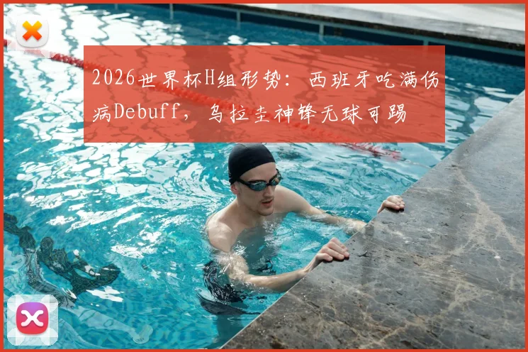 2026世界杯H组形势：西班牙吃满伤病Debuff，乌拉圭神锋无球可踢