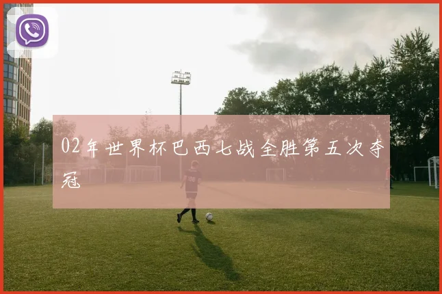 02年世界杯巴西七战全胜第五次夺冠