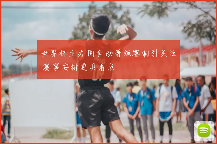 世界杯主办国自动晋级赛制引关注 赛事安排更具看点