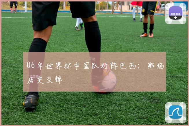 06年世界杯中国队对阵巴西:那场历史交锋