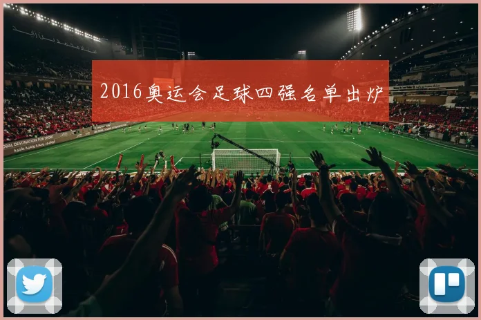 2016奥运会足球四强名单出炉