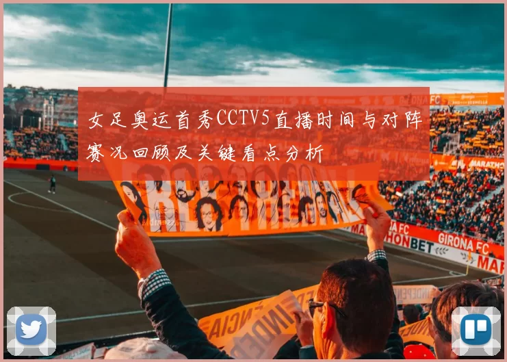 女足奥运首秀CCTV5直播时间与对阵赛况回顾及关键看点分析