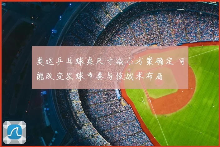奥运乒乓球桌尺寸减小方案确定 可能改变发球节奏与技战术布局