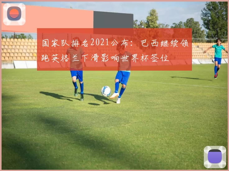 国家队排名2021公布：巴西继续领跑英格兰下滑影响世界杯签位