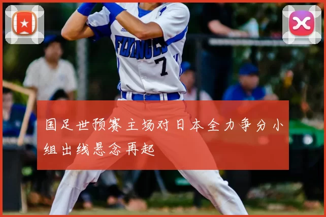 国足世预赛主场对日本全力争分小组出线悬念再起
