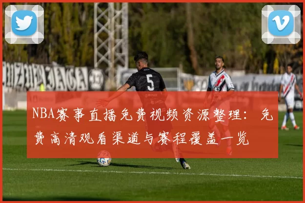 NBA赛事直播免费视频资源整理：免费高清观看渠道与赛程覆盖一览