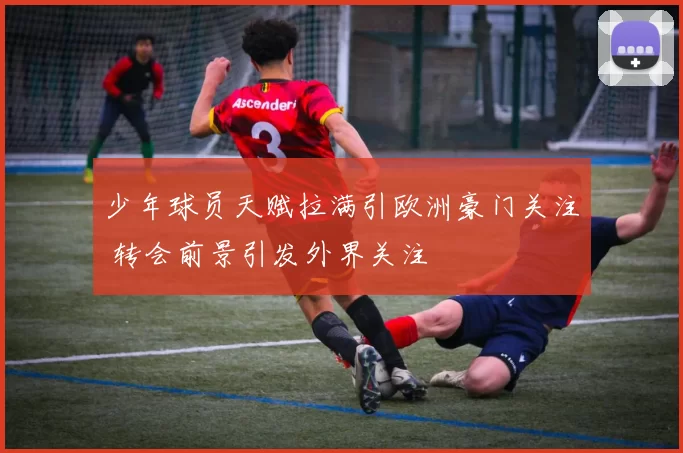 少年球员天赋拉满引欧洲豪门关注 转会前景引发外界关注