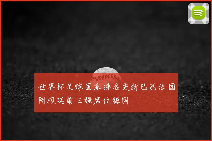 世界杯足球国家排名更新巴西法国阿根廷前三强席位稳固