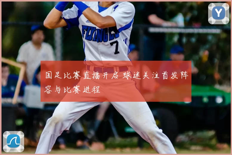 国足比赛直播开启 球迷关注首发阵容与比赛进程