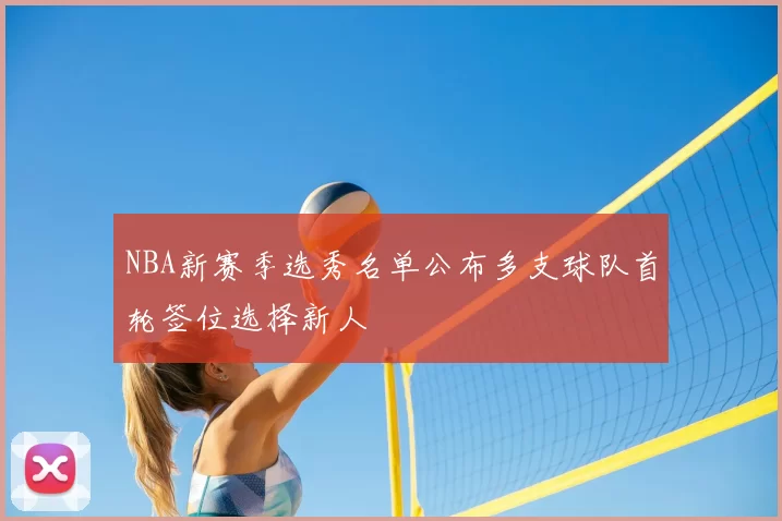 NBA新赛季选秀名单公布多支球队首轮签位选择新人