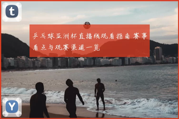 乒乓球亚洲杯直播线观看指南 赛事看点与观赛渠道一览