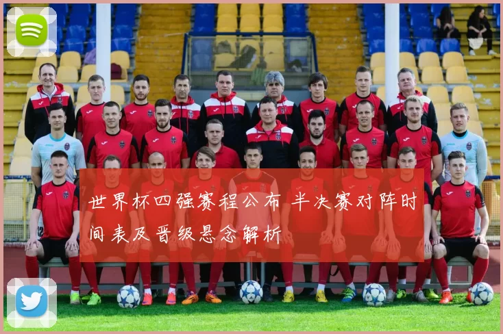 世界杯四强赛程公布 半决赛对阵时间表及晋级悬念解析
