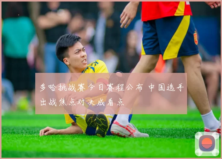 多哈挑战赛今日赛程公布 中国选手出战焦点对决成看点