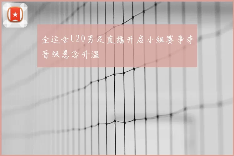 全运会U20男足直播开启小组赛争夺晋级悬念升温