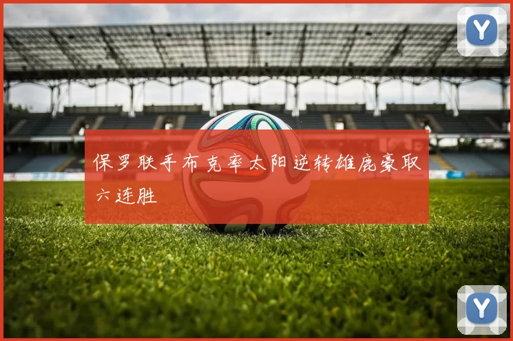 保罗联手布克率太阳逆转雄鹿豪取六连胜