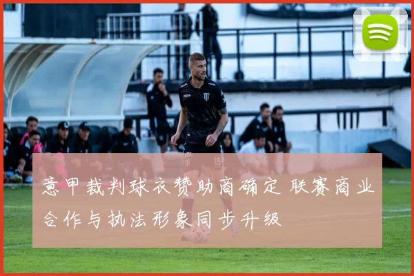 意甲裁判球衣赞助商确定 联赛商业合作与执法形象同步升级