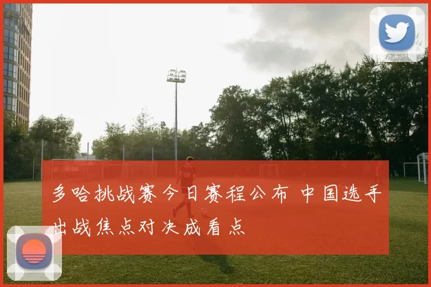 多哈挑战赛今日赛程公布 中国选手出战焦点对决成看点