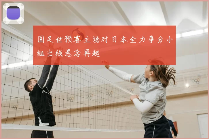 国足世预赛主场对日本全力争分小组出线悬念再起