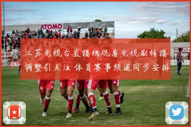 江苏电视台直播线观看电视剧转播调整引关注 体育赛事频道同步安排公布