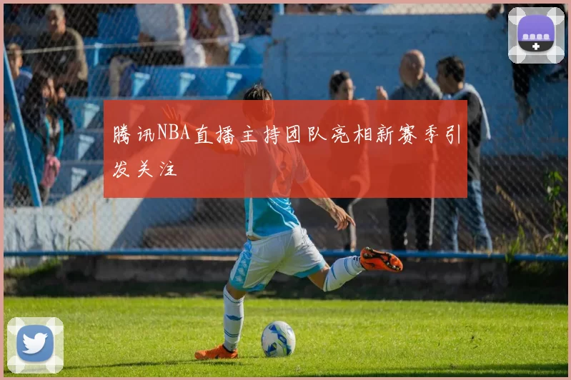 腾讯NBA直播主持团队亮相新赛季引发关注