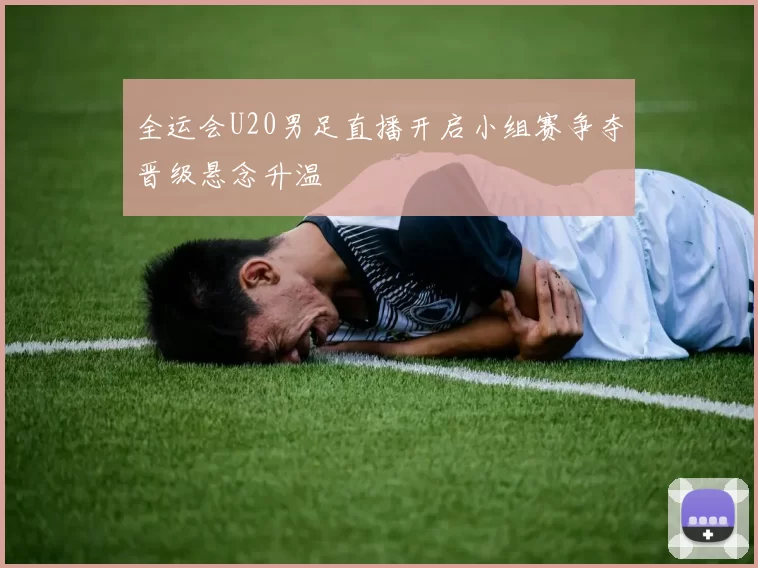 全运会U20男足直播开启小组赛争夺晋级悬念升温