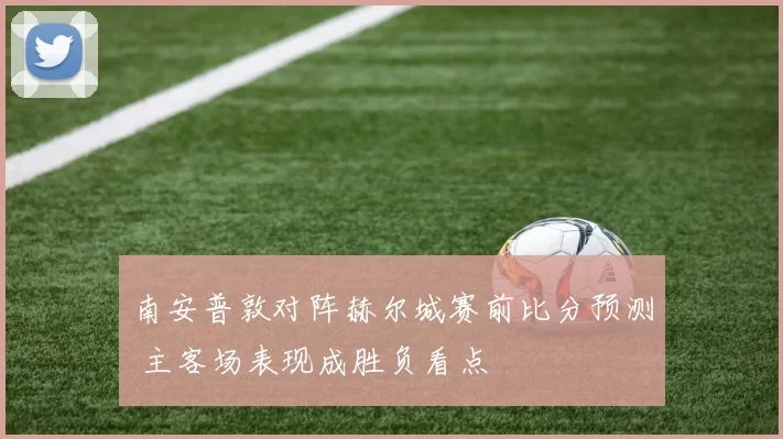 南安普敦对阵赫尔城赛前比分预测 主客场表现成胜负看点