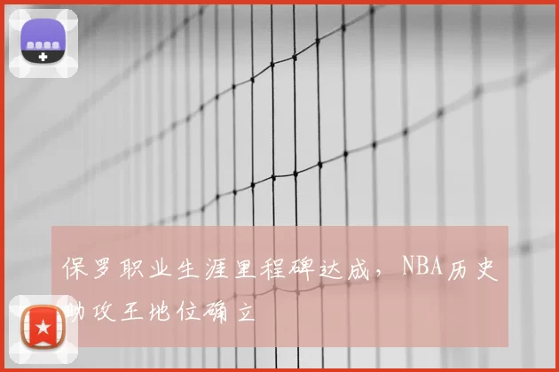 保罗职业生涯里程碑达成，NBA历史助攻王地位确立