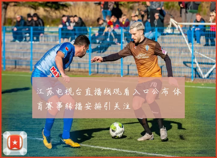 江苏电视台直播线观看入口公布 体育赛事转播安排引关注