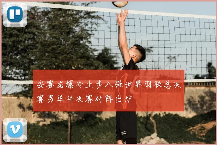 安赛龙爆冷止步八强世界羽联总决赛男单半决赛对阵出炉