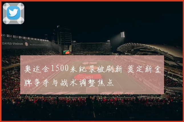 奥运会1500米纪录被刷新 奠定新金牌争夺与战术调整焦点