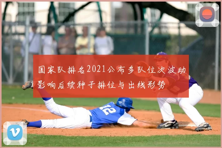 国家队排名2021公布多队位次波动影响后续种子排位与出线形势