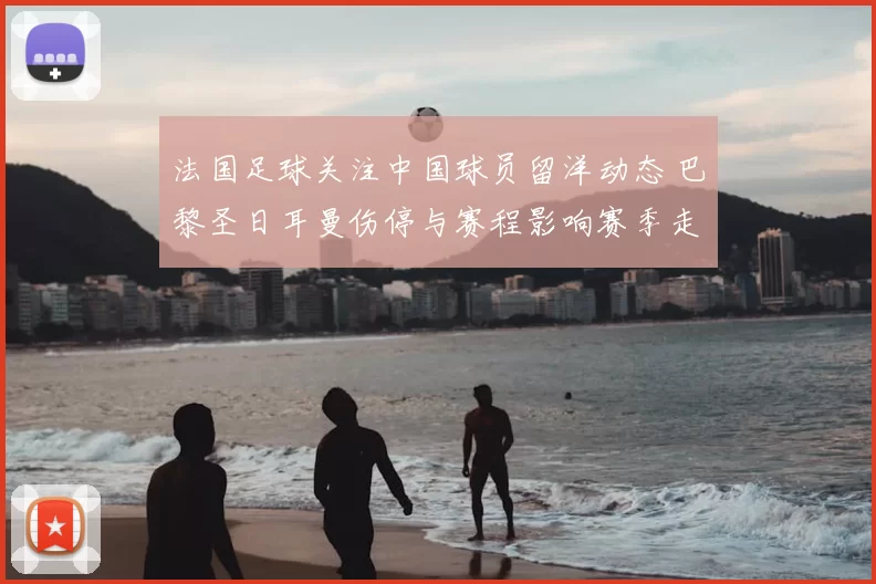 法国足球关注中国球员留洋动态 巴黎圣日耳曼伤停与赛程影响赛季走势