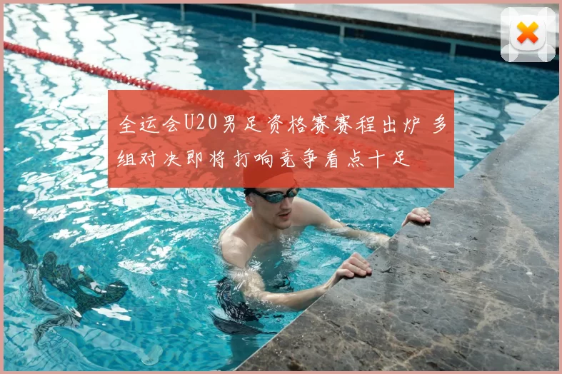 全运会U20男足资格赛赛程出炉 多组对决即将打响竞争看点十足