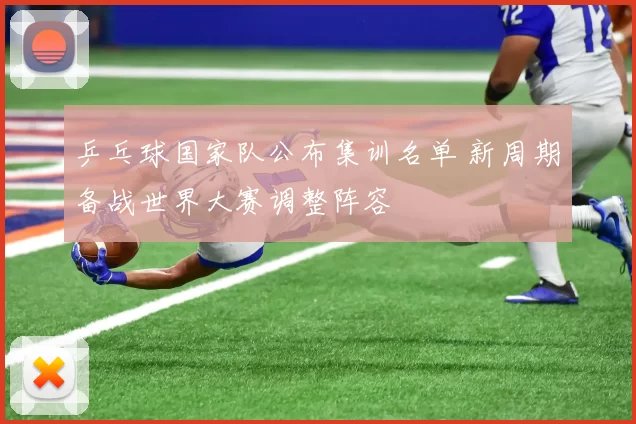 乒乓球国家队公布集训名单 新周期备战世界大赛调整阵容