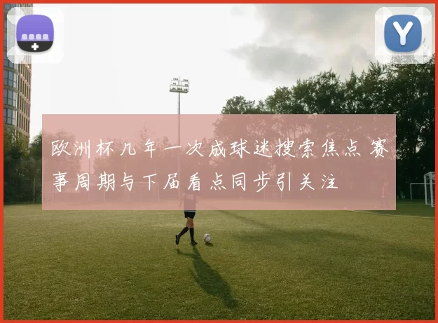 欧洲杯几年一次成球迷搜索焦点 赛事周期与下届看点同步引关注