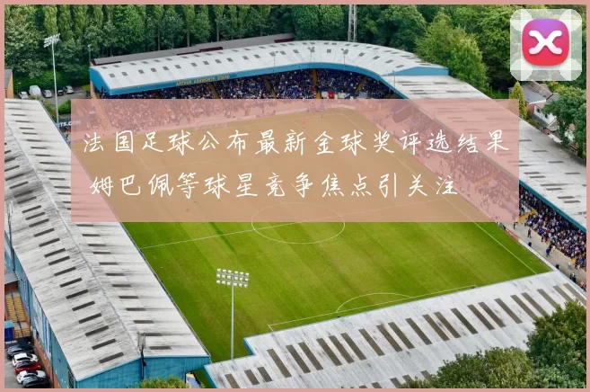 法国足球公布最新金球奖评选结果 姆巴佩等球星竞争焦点引关注