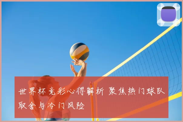 世界杯竞彩心得解析 聚焦热门球队取舍与冷门风险