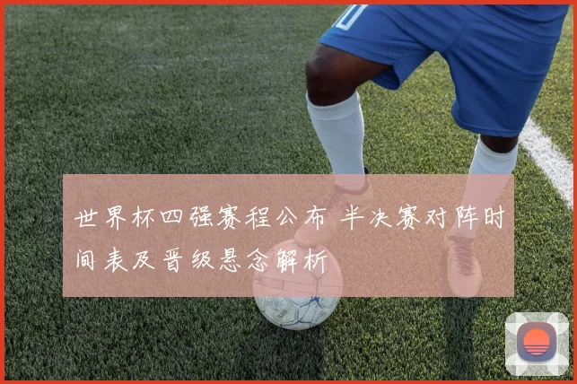 世界杯四强赛程公布 半决赛对阵时间表及晋级悬念解析