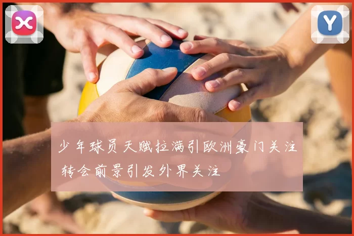 少年球员天赋拉满引欧洲豪门关注 转会前景引发外界关注