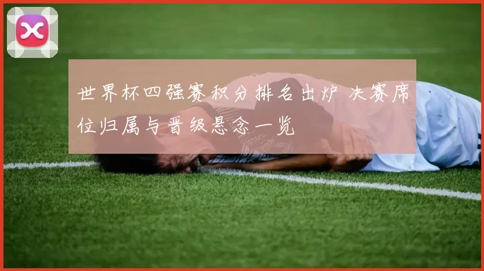 世界杯四强赛积分排名出炉 决赛席位归属与晋级悬念一览