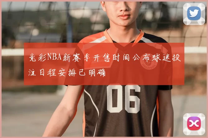 竞彩NBA新赛季开售时间公布球迷投注日程安排已明确