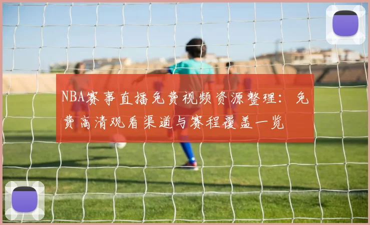 NBA赛事直播免费视频资源整理：免费高清观看渠道与赛程覆盖一览